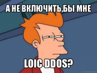 а не включить,бы мне loic ddos?