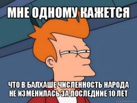 мне одному кажется что в балхаше численность народа не изменилась за последние 10 лет