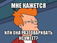 мне кажется или она разговаривать не умеет?