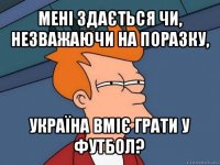 мені здається чи, незважаючи на поразку, україна вміє грати у футбол?