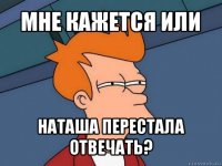 мне кажется или наташа перестала отвечать?