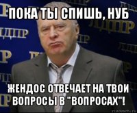 пока ты спишь, нуб жендос отвечает на твои вопросы в "вопросах"!