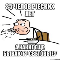 35 человеческих лет а какие еще бывают? световые?