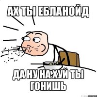 ах ты ебланойд да ну на хуй ты гонишь