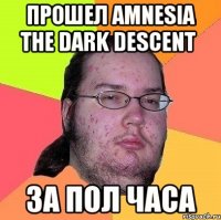 прошел amnesia the dark descent за пол часа