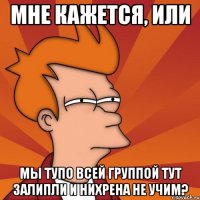 мне кажется, или мы тупо всей группой тут залипли и нихрена не учим?