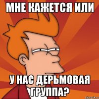 мне кажется или у нас дерьмовая группа?