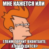 мне кажется или глейм торчит вконтакте, а не трудится?