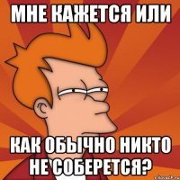 мне кажется или как обычно никто не соберется?