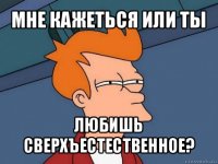 мне кажеться или ты любишь сверхъестественное?