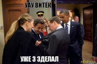 Уау Витёк Уже 3 зделал