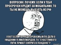 вопросик: почему, если у тебя просрочен кредит за мобильник, то ты не можешь выехать из рф а вот если ты подозреваемый по делу о хищении 15 миллиардов, то "счастливого пути, привет супруге в лондоне"?