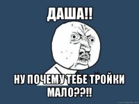 даша!! ну почему тебе тройки мало??!!