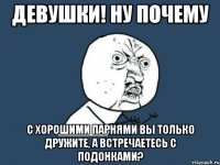 девушки! ну почему с хорошими парнями вы только дружите, а встречаетесь с подонками?