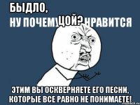 быдло,
ну почему вам нравится цой? этим вы оскверняете его песни, которые все равно не понимаете!