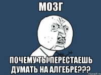 мозг почему ты перестаешь думать на алгебре???