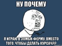 ну почему я играю в зомби-ферму, вместо того, чтобы делать курсач??