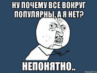 ну почему все вокруг популярны, а я нет? непонятно..