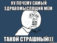 ну почему самый здравомыслящий мем такой страшный(((