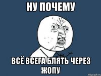 ну почему всё всега блять через жопу