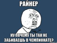 райнер ну почему ты так не забиваешь в чемпионате?