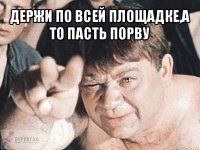 держи по всей площадке,а то пасть порву 