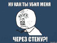 ну как ты убил меня через стену?!