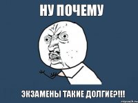 НУ почему экзамены такие долгие?!!!