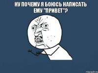 Ну почему я боюсь написать ему "привет"? 