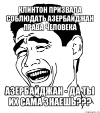 клинтон призвала соблюдать азербайджан права человека азербайджан - да ты их сама знаешь???