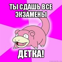 ты сдашь все экзамены детка!