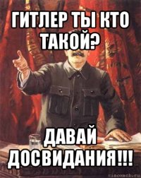 гитлер ты кто такой? давай досвидания!!!