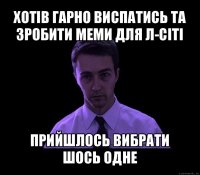 хотів гарно виспатись та зробити меми для л-сіті прийшлось вибрати шось одне