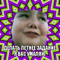  делать летнее задание я вас умаляю