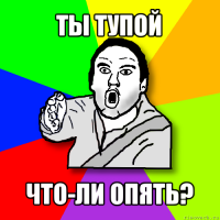 ты тупой что-ли опять?