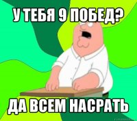 у тебя 9 побед? да всем насрать