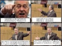 zawla v skype sidit takoi v ne bespokoit a ne piwit gad