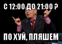 с 12:00 до 21:00 ? по хуй, пляшем