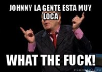 johnny la gente esta muy loca what the fuck!