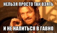 нельзя просто так взять и не напиться в гавно