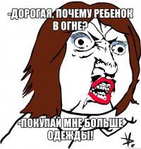 -дорогая, почему ребенок в огне? -покупай мне больше одежды!