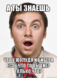 а ты знаешь что у жолудя и бибера есть что то общие?
только что?