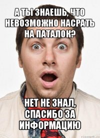 а ты знаешь, что невозможно насрать на паталок? нет не знал, спасибо за информацию