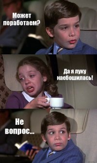 Может поработаем? Да я луку наебошилась! Не вопрос...