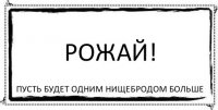 Рожай! пусть будет одним нищебродом больше