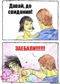 Давай, до свидания! ЗАЕБАЛИ!!!