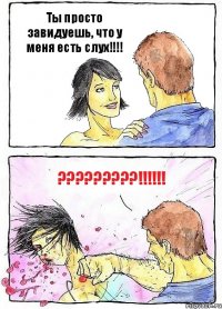 Ты просто завидуешь, что у меня есть слух!!! ???!!!