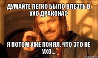 думайте легко было влезть в ухо дракона? я потом уже понял, что это не ухо...