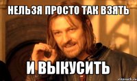 нельзя просто так взять и выкусить