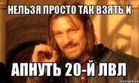 нельзя просто так взять и апнуть 20-й лвл